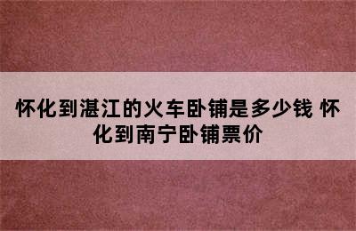 怀化到湛江的火车卧铺是多少钱 怀化到南宁卧铺票价